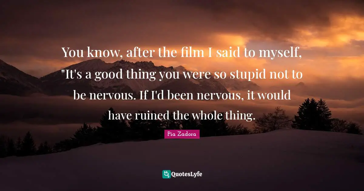 Pia Zadora Quotes: "You know, after the film I said to myself, "It's a good thing you were so stupid not to be nervous. If I'd been nervous, it would have ruined the whole thing."