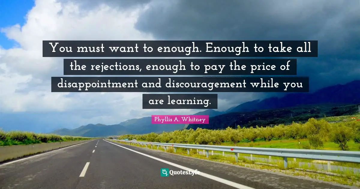 You must want to enough. Enough to take all the rejections, enough to pay the price of disappointment and discouragement while you are learning.