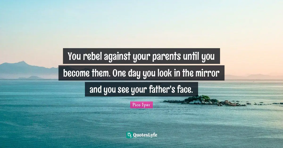 You rebel against your parents until you become them. One day you look in the mirror and you see your father's face.