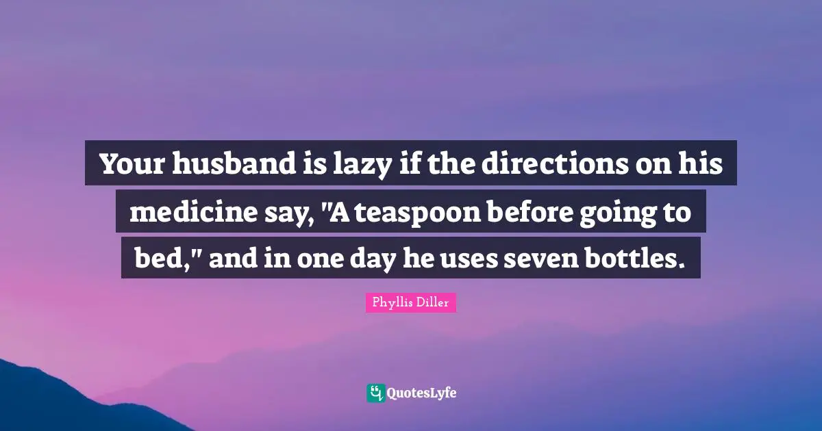 Your husband is lazy if the directions on his medicine say, "A teaspoon before going to bed," and in one day he uses seven bottles.