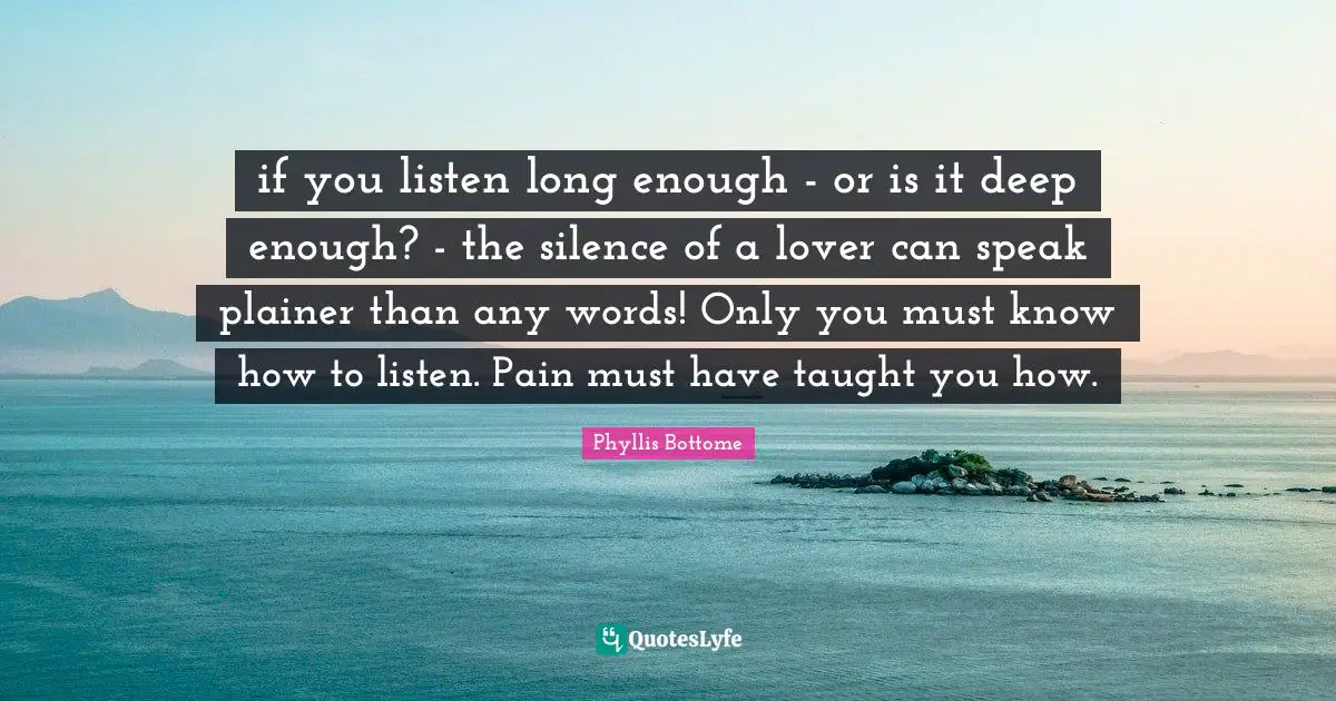if you listen long enough - or is it deep enough? - the silence of a lover can speak plainer than any words! Only you must know how to listen. Pain must have taught you how.