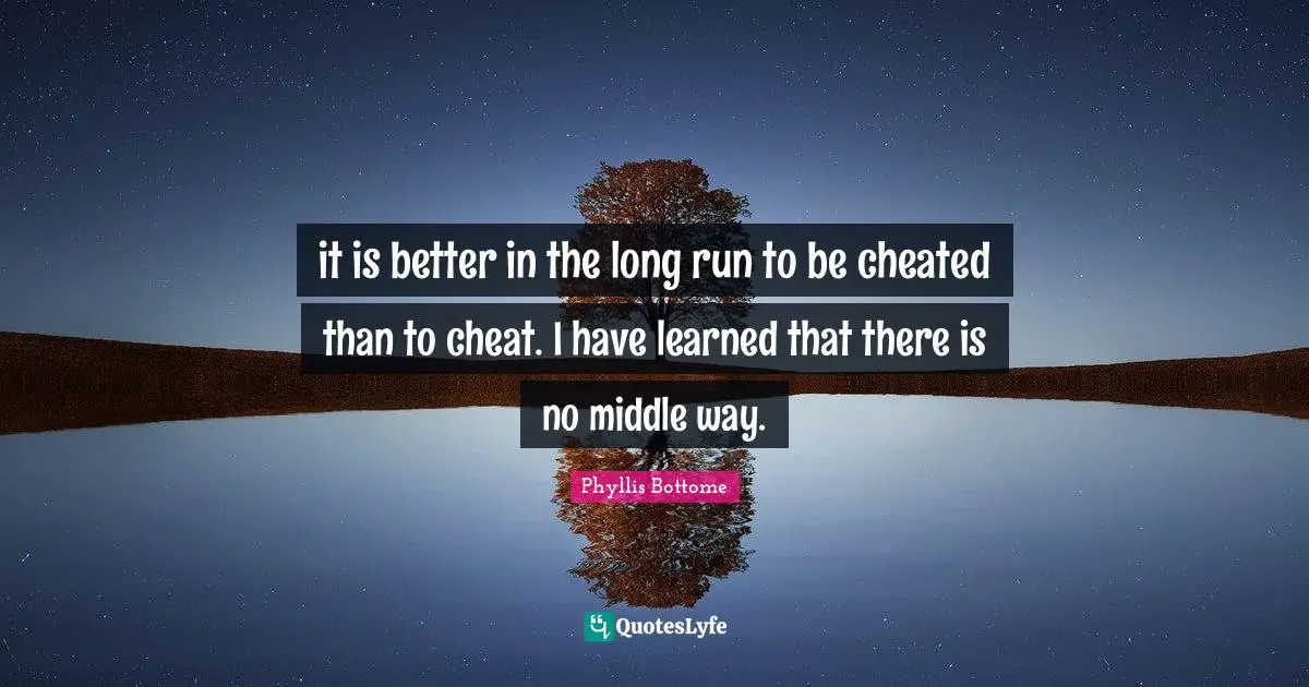 it is better in the long run to be cheated than to cheat. I have learned that there is no middle way.