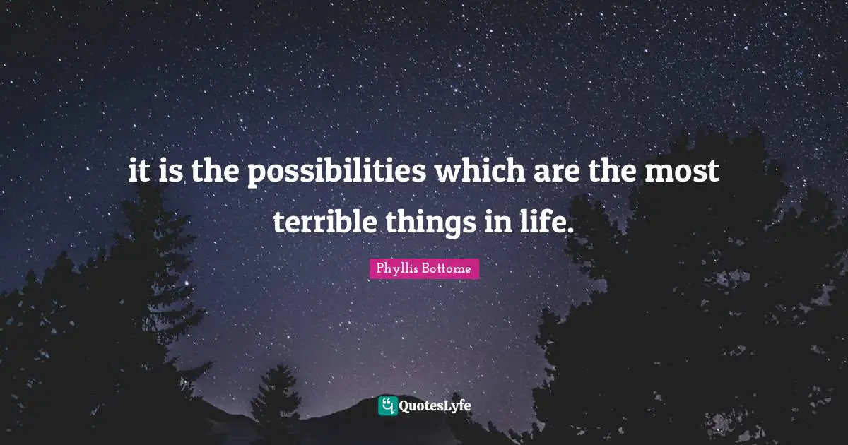 it is the possibilities which are the most terrible things in life.