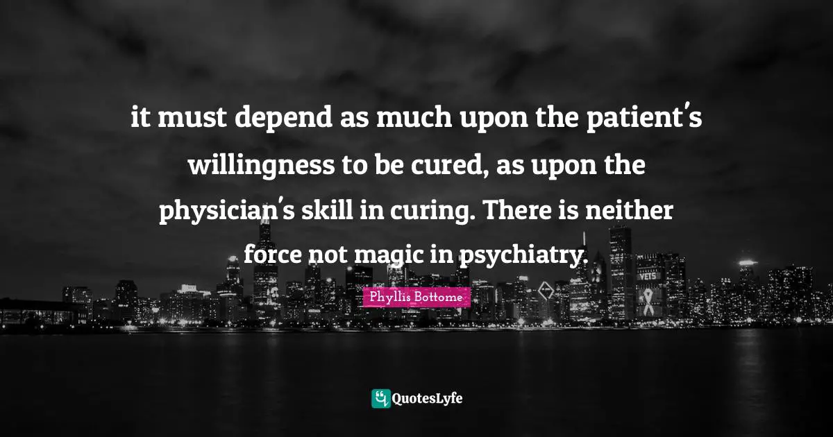 it must depend as much upon the patient's willingness to be cured, as upon the physician's skill in curing. There is neither force not magic in psychiatry.
