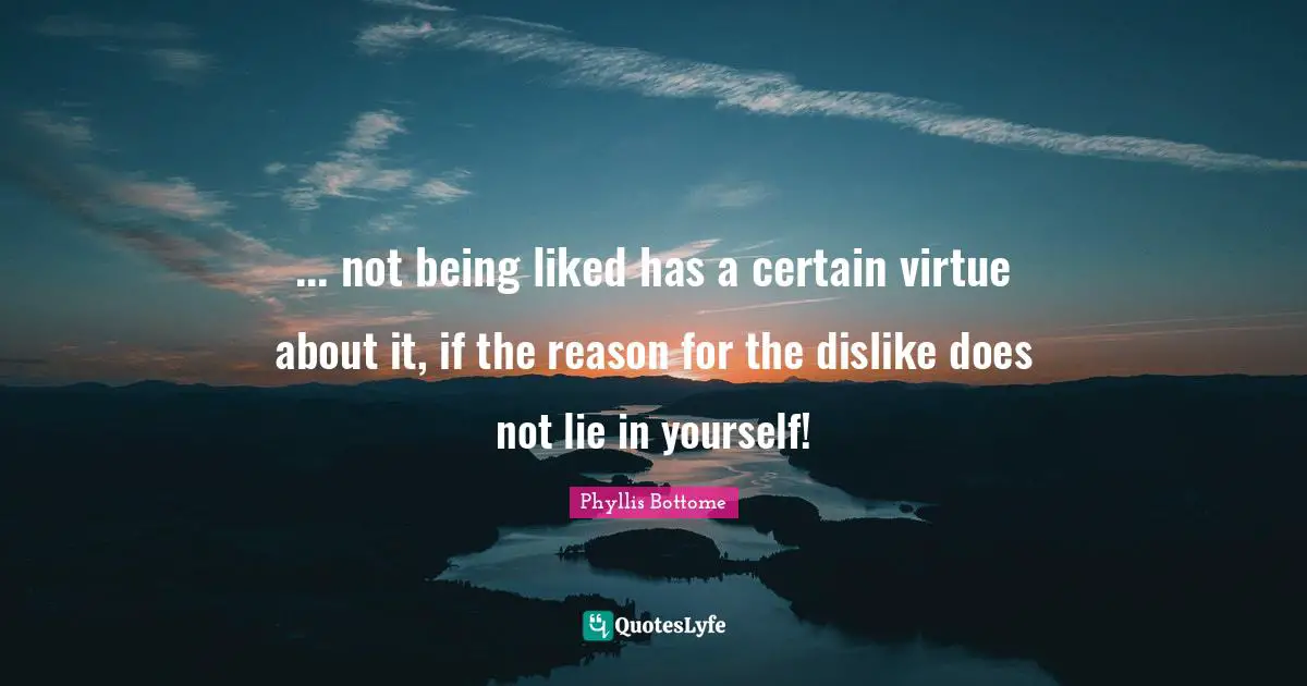 ... not being liked has a certain virtue about it, if the reason for the dislike does not lie in yourself!