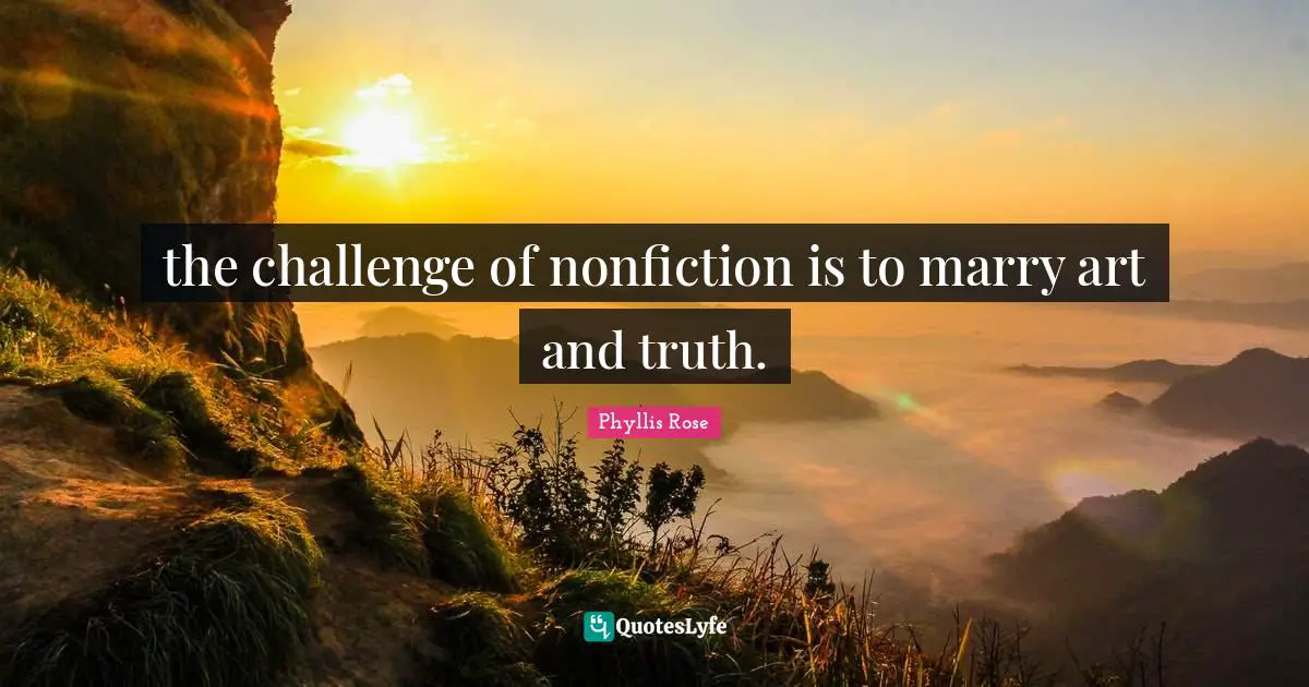 the challenge of nonfiction is to marry art and truth.