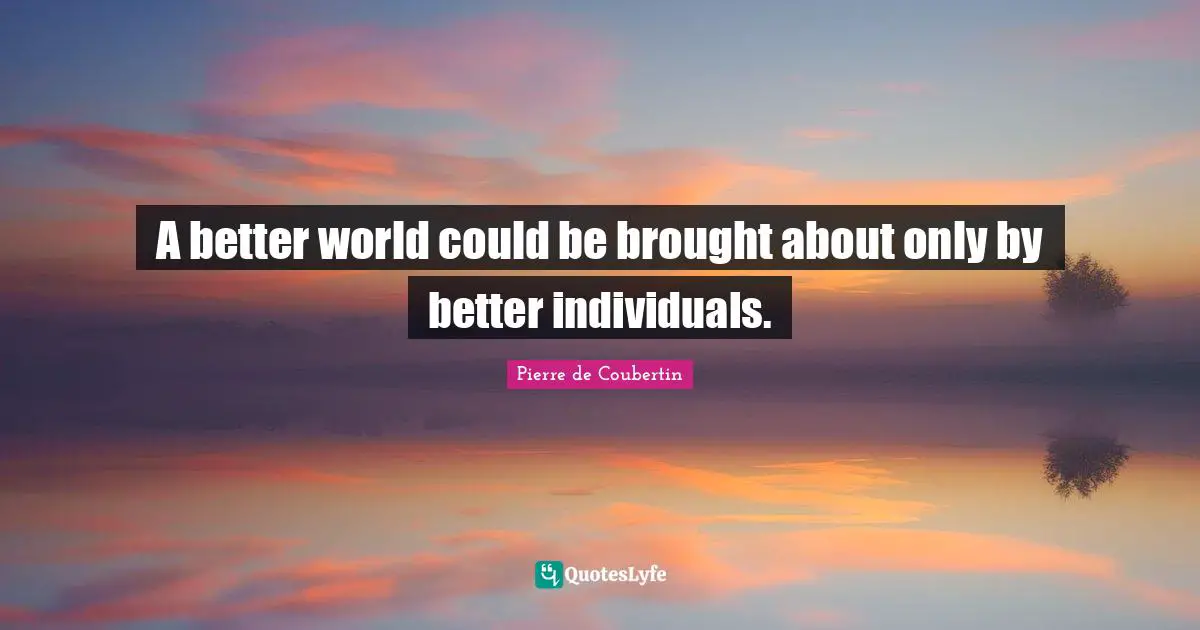 A better world could be brought about only by better individuals.
