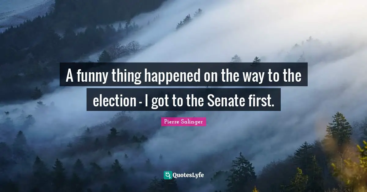 Pierre Salinger Quotes: "A funny thing happened on the way to the election - I got to the Senate first."