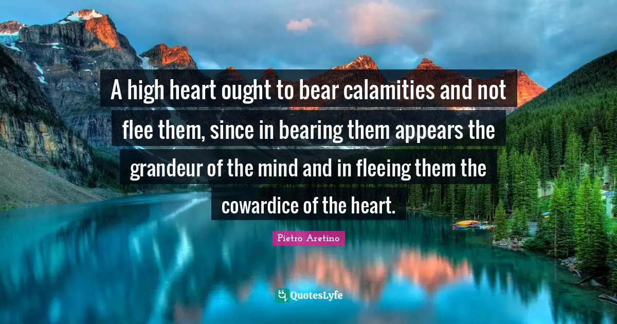 Fleeing Quotes: "A high heart ought to bear calamities and not flee them, since in bearing them appears the grandeur of the mind and in fleeing them the cowardice of the heart."