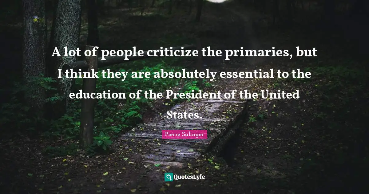 Pierre Salinger Quotes: "A lot of people criticize the primaries, but I think they are absolutely essential to the education of the President of the United States."