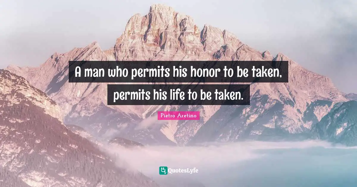 A man who permits his honor to be taken, permits his life to be taken.