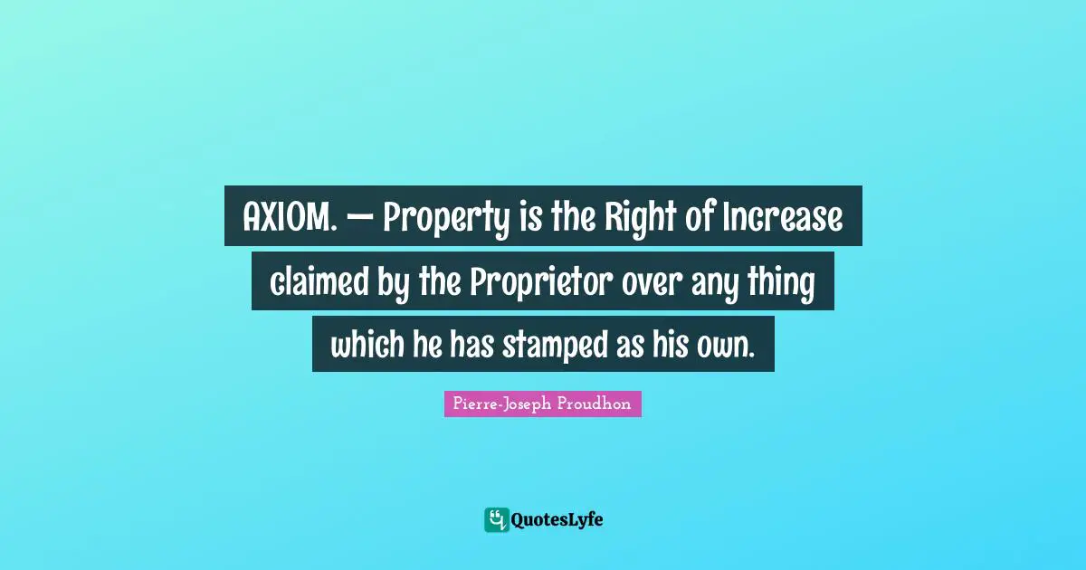 AXIOM. — Property is the Right of Increase claimed by the Proprietor over any thing which he has stamped as his own.
