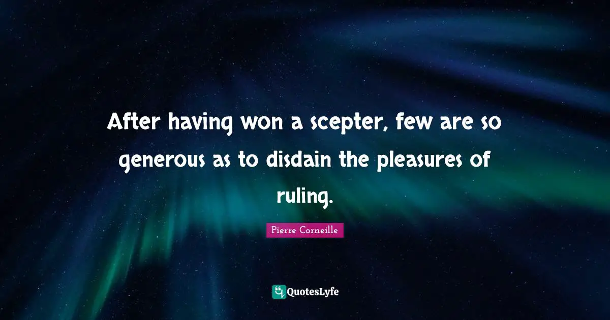 After having won a scepter, few are so generous as to disdain the pleasures of ruling.