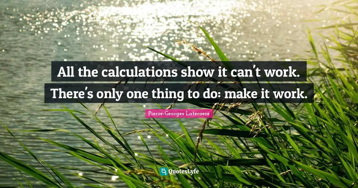 Calculations Quotes: "All the calculations show it can't work. There's only one thing to do: make it work."