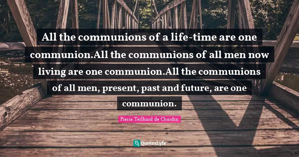 All the communions of a life-time are one communion.All the communions of all men now living are one communion.All the communions of all men, present, past and future, are one communion.