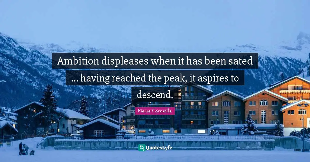 Ambition displeases when it has been sated ... having reached the peak, it aspires to descend.