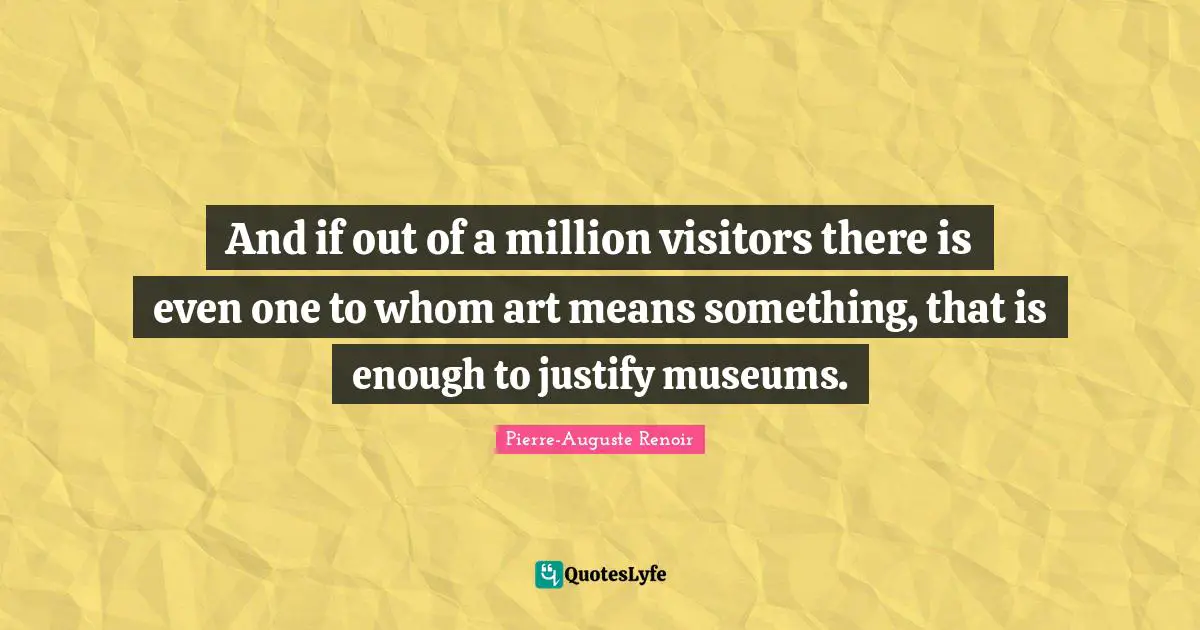 Visitors Quotes: "And if out of a million visitors there is even one to whom art means something, that is enough to justify museums."