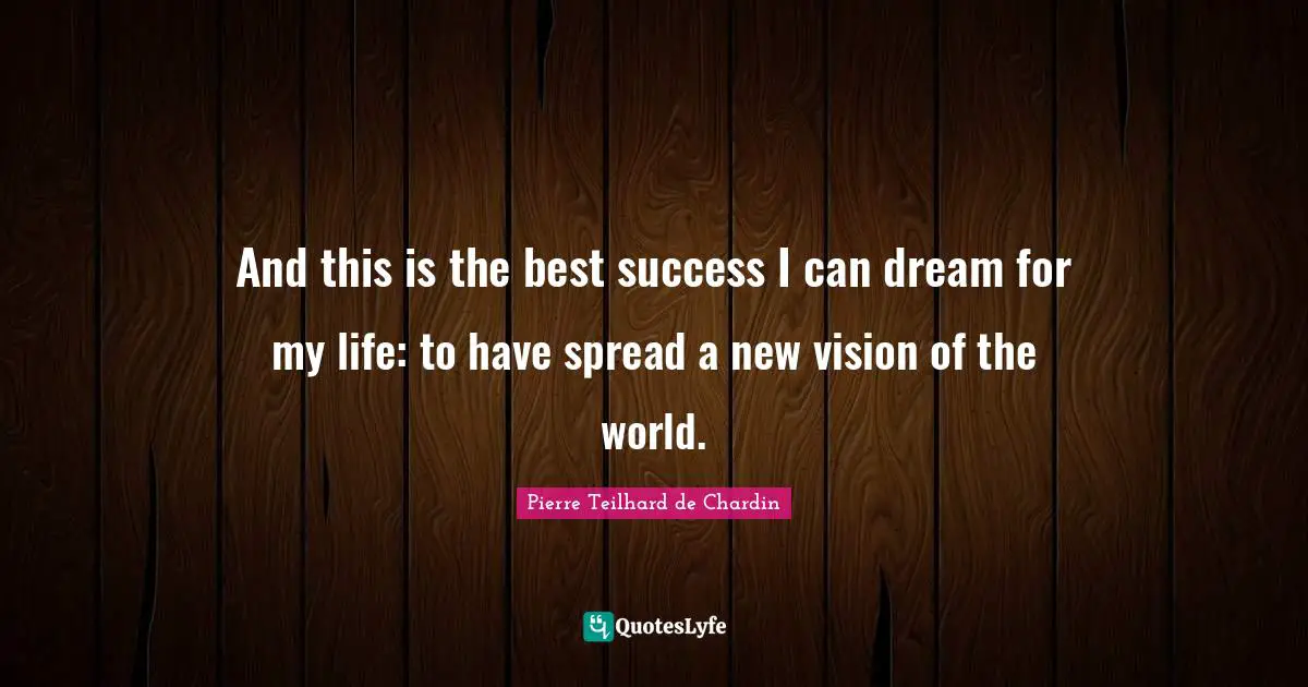 And this is the best success I can dream for my life: to have spread a new vision of the world.
