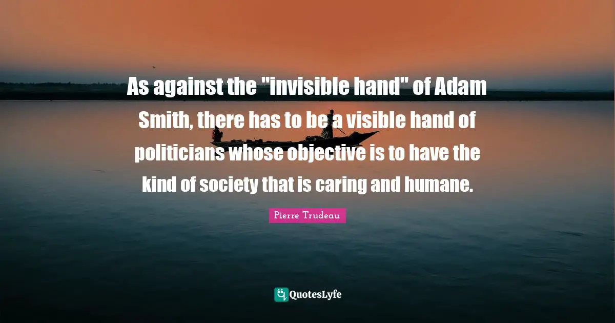 Humane Quotes: "As against the "invisible hand" of Adam Smith, there has to be a visible hand of politicians whose objective is to have the kind of society that is caring and humane."