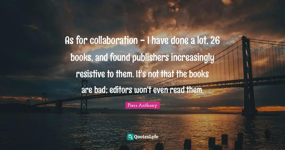 Piers Anthony Quotes: "As for collaboration - I have done a lot, 26 books, and found publishers increasingly resistive to them. It's not that the books are bad; editors won't even read them."