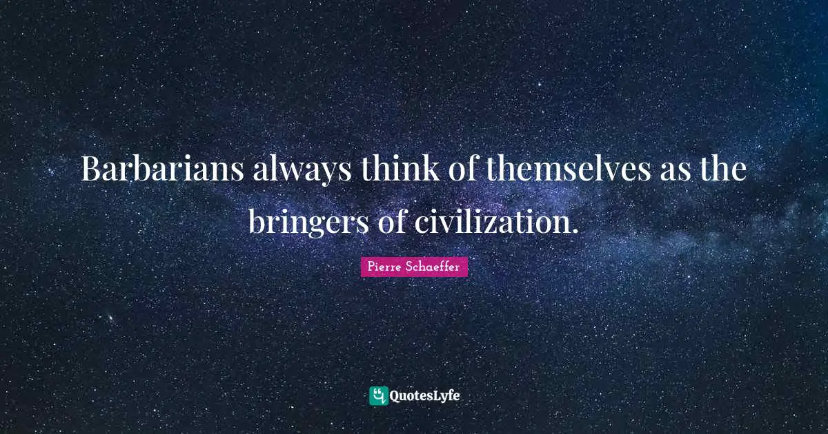 Barbarians always think of themselves as the bringers of civilization.