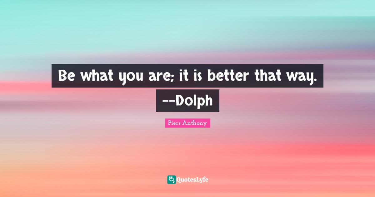 Be what you are; it is better that way. --Dolph