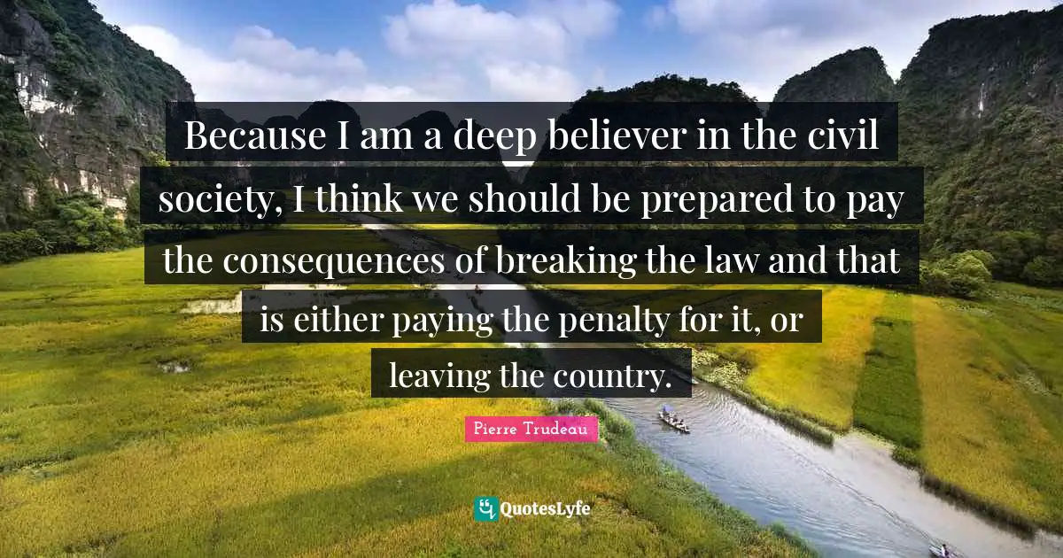 Civil Society Quotes: "Because I am a deep believer in the civil society, I think we should be prepared to pay the consequences of breaking the law and that is either paying the penalty for it, or leaving the country."