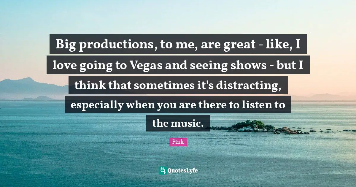 Big productions, to me, are great - like, I love going to Vegas and seeing shows - but I think that sometimes it's distracting, especially when you are there to listen to the music.