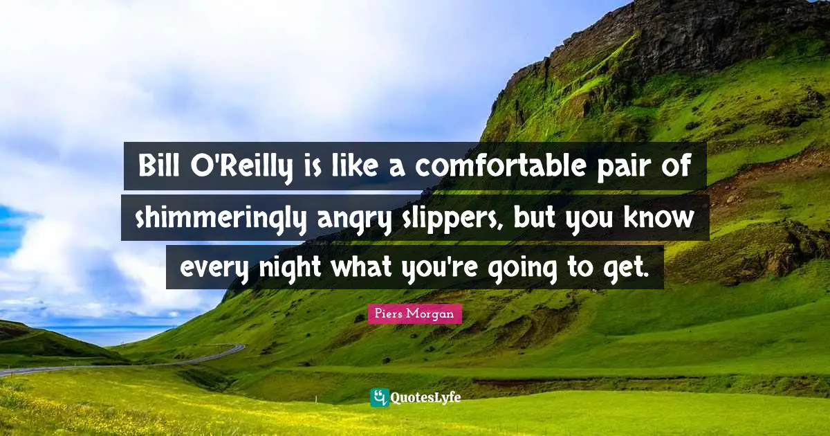 Bill O'Reilly is like a comfortable pair of shimmeringly angry slippers, but you know every night what you're going to get.