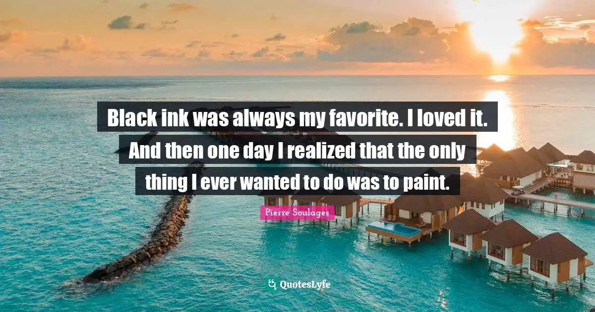 Black ink was always my favorite. I loved it. And then one day I realized that the only thing I ever wanted to do was to paint.