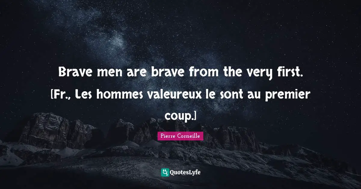 Brave men are brave from the very first. [Fr., Les hommes valeureux le sont au premier coup.]