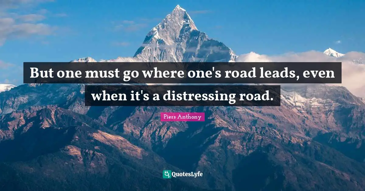 But one must go where one's road leads, even when it's a distressing road.