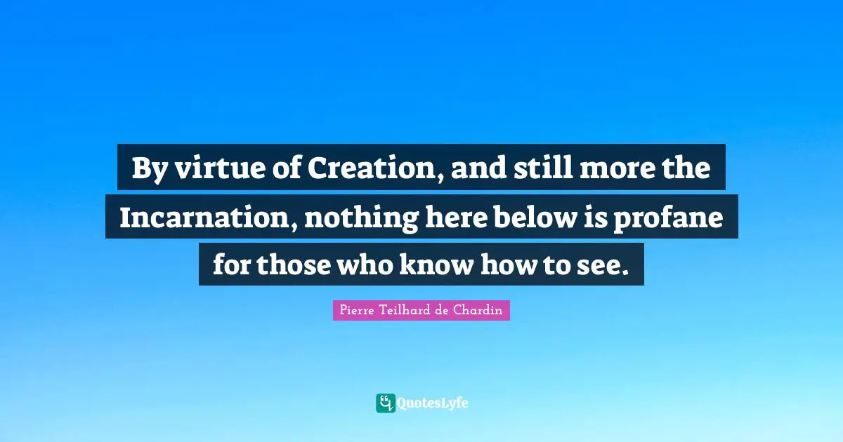 By virtue of Creation, and still more the Incarnation, nothing here below is profane for those who know how to see.