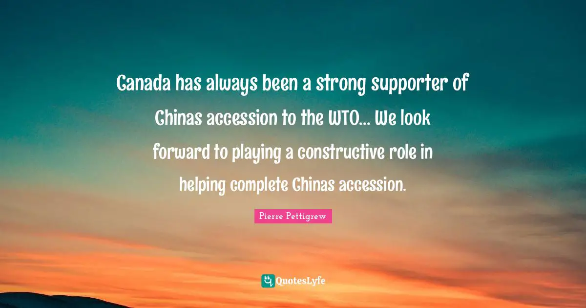 Supporter Quotes: "Canada has always been a strong supporter of Chinas accession to the WTO... We look forward to playing a constructive role in helping complete Chinas accession."
