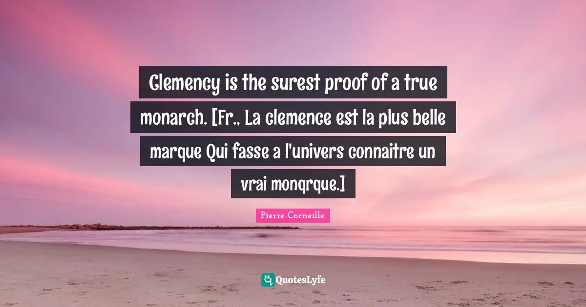 Clemency is the surest proof of a true monarch. [Fr., La clemence est la plus belle marque Qui fasse a l'univers connaitre un vrai monqrque.]