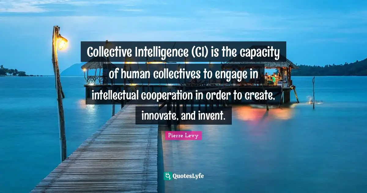 Collective Intelligence (CI) is the capacity of human collectives to engage in intellectual cooperation in order to create, innovate, and invent.