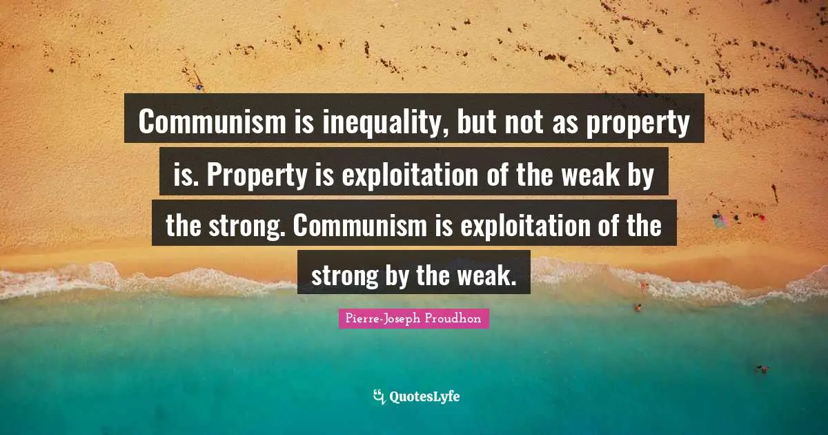 Exploitation Quotes: "Communism is inequality, but not as property is. Property is exploitation of the weak by the strong. Communism is exploitation of the strong by the weak."