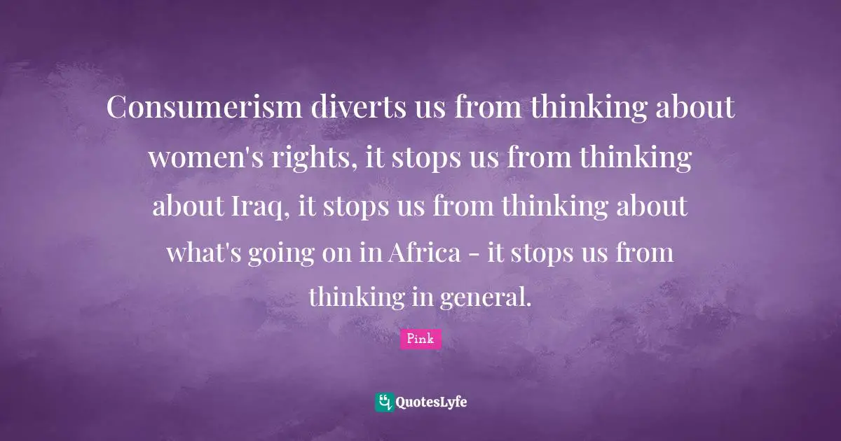 Consumerism Quotes: "Consumerism diverts us from thinking about women's rights, it stops us from thinking about Iraq, it stops us from thinking about what's going on in Africa - it stops us from thinking in general."
