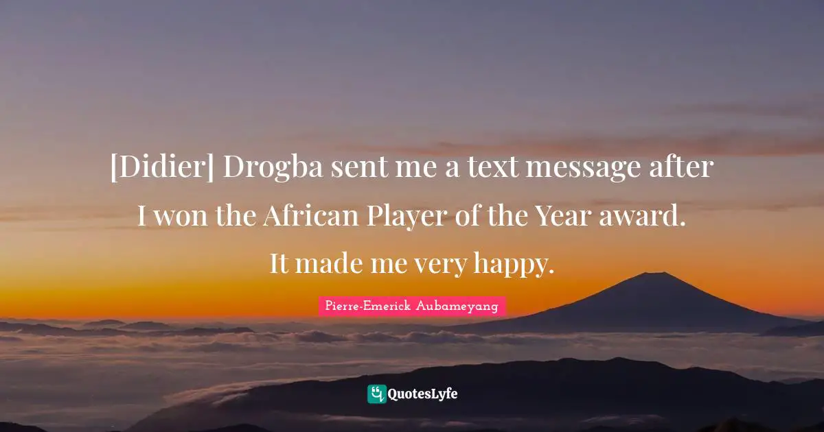 [Didier] Drogba sent me a text message after I won the African Player of the Year award. It made me very happy.