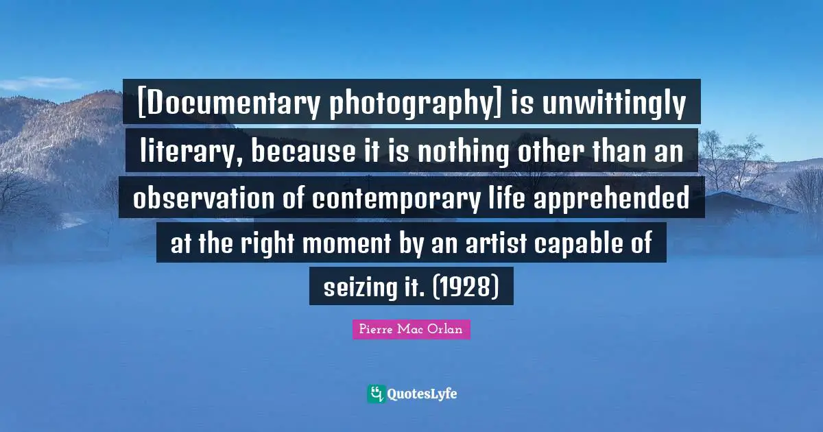 [Documentary photography] is unwittingly literary, because it is nothing other than an observation of contemporary life apprehended at the right moment by an artist capable of seizing it. (1928)