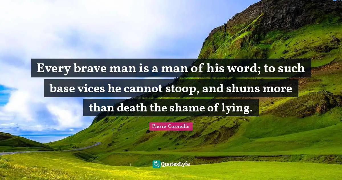 Every brave man is a man of his word; to such base vices he cannot stoop, and shuns more than death the shame of lying.