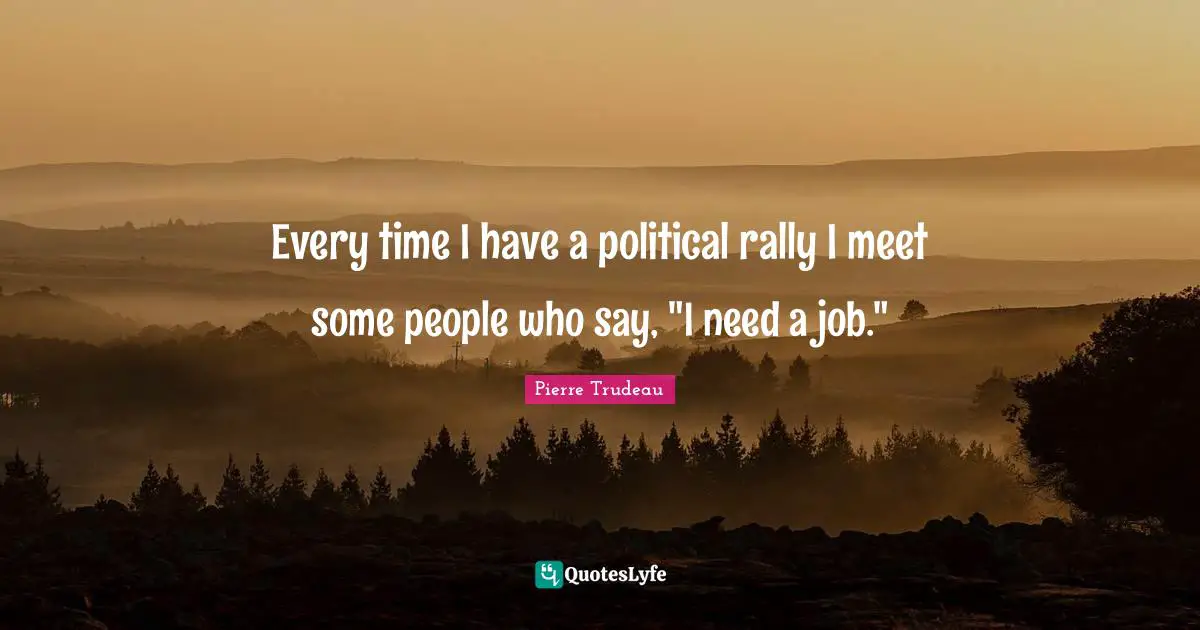 Every time I have a political rally I meet some people who say, "I need a job."