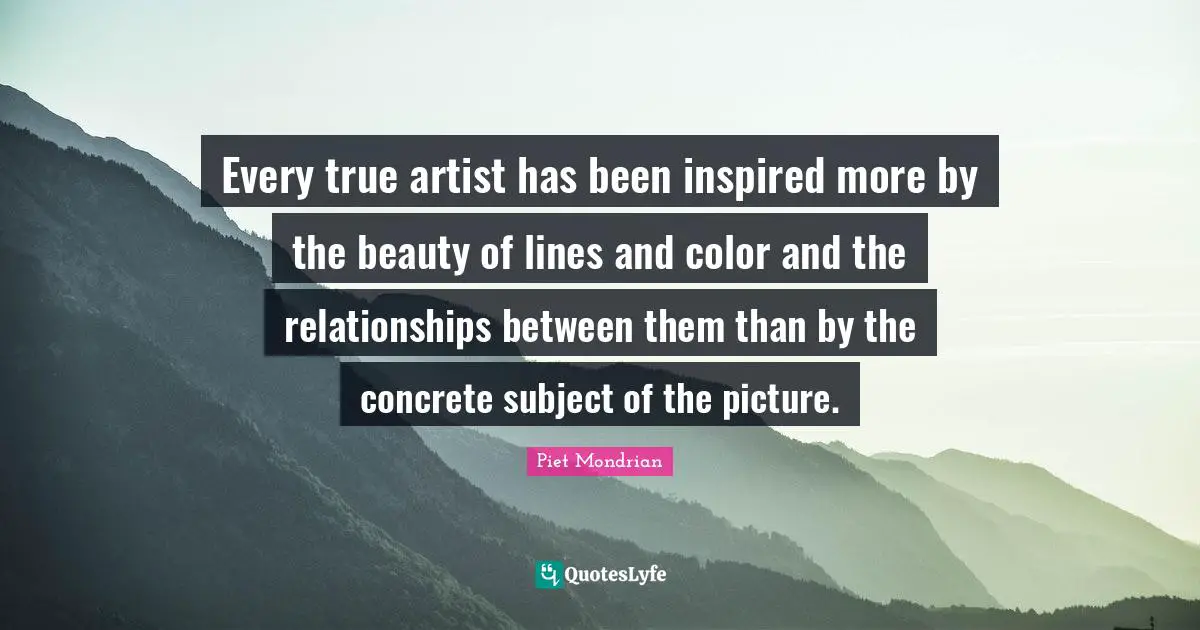 Inspired Quotes: "Every true artist has been inspired more by the beauty of lines and color and the relationships between them than by the concrete subject of the picture."