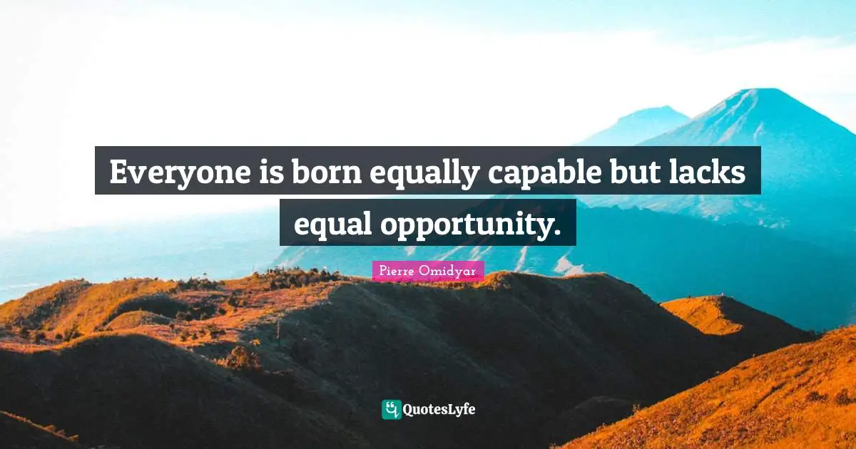 Everyone is born equally capable but lacks equal opportunity.