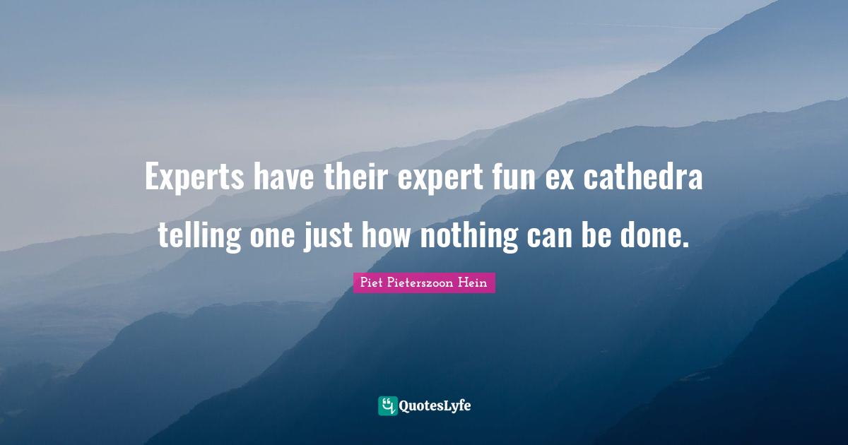 Piet Pieterszoon Hein Quotes: "Experts have their expert fun ex cathedra telling one just how nothing can be done."