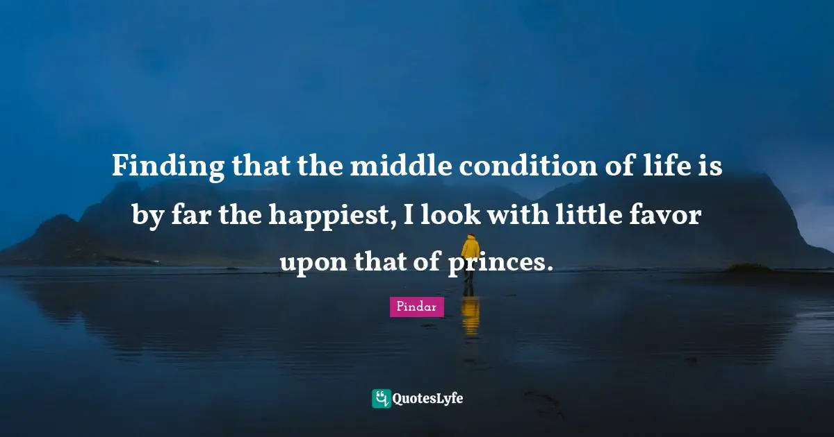 Finding that the middle condition of life is by far the happiest, I look with little favor upon that of princes.
