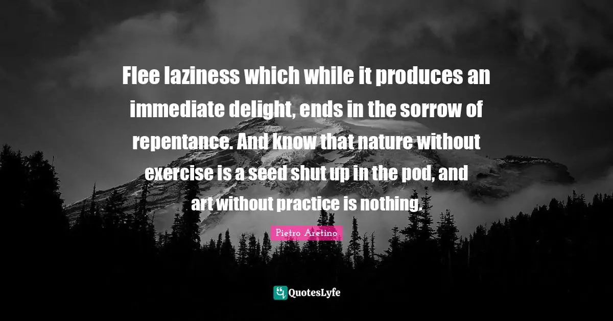 Flee laziness which while it produces an immediate delight, ends in the sorrow of repentance. And know that nature without exercise is a seed shut up in the pod, and art without practice is nothing.