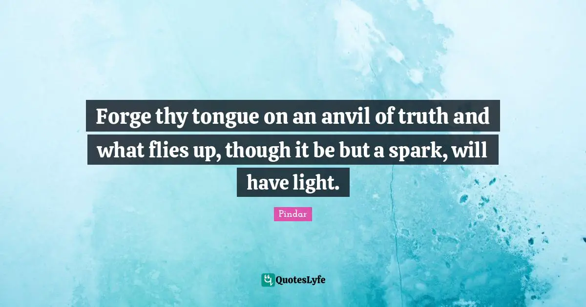 Forge thy tongue on an anvil of truth and what flies up, though it be but a spark, will have light.