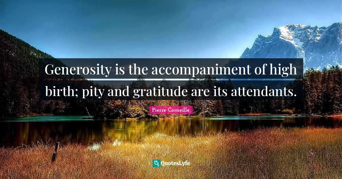 Generosity is the accompaniment of high birth; pity and gratitude are its attendants.