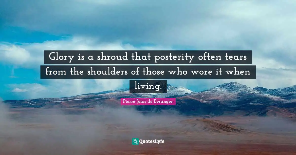 Glory is a shroud that posterity often tears from the shoulders of those who wore it when living.